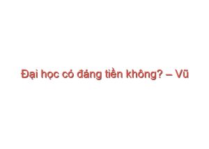 Read more about the article Đại học có đáng tiền không? – Vũ Hồng Nhung (dịch)