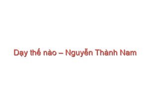 Read more about the article Dạy thế nào – Nguyễn Thành Nam