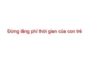 Read more about the article Đừng lãng phí thời gian của con trẻ – Đoàn Minh Hằng