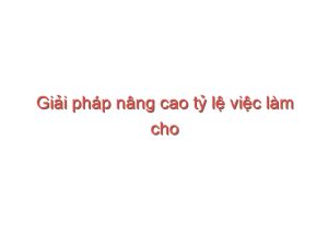 Read more about the article Giải pháp nâng cao tỷ lệ việc làm cho sinh viên – Đỗ Văn Dũng