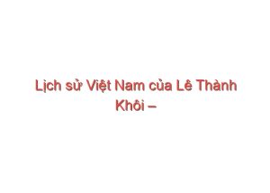 Read more about the article Lịch sử Việt Nam của Lê Thành Khôi – Phan Huy Lê