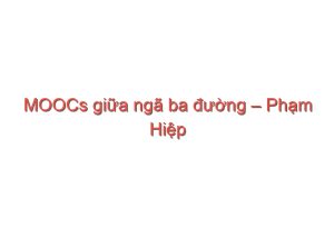 Read more about the article MOOCs giữa ngã ba đường – Phạm Hiệp