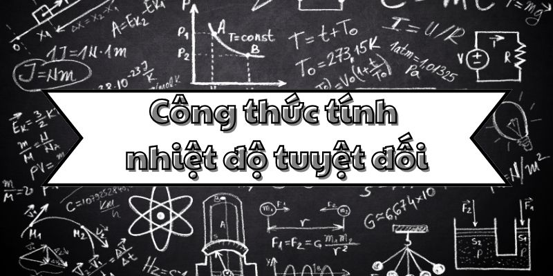 Nắm kỹ công thức tính nhiệt độ tuyệt đối và cách chuyển đổi thang nhiệt