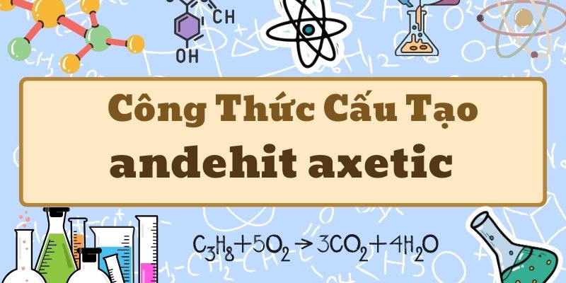 Kiến thức về công thức của andehit axetic và ứng dụng trong hóa học