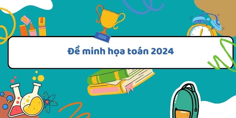 Đề minh họa toán 2024: Hướng dẫn và cách giải hiệu quả cho học sinh
