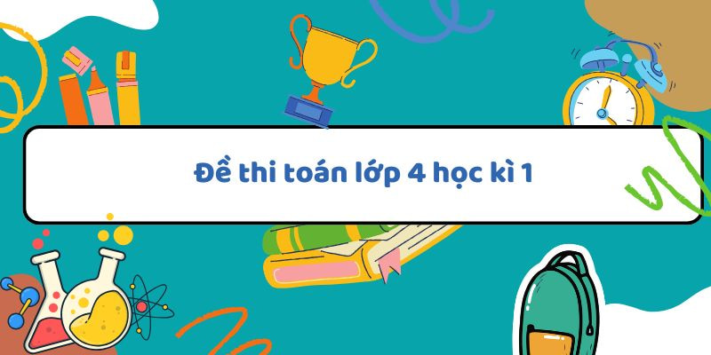 Đề thi toán lớp 4 học kì 1: Hướng dẫn và bài tập minh họa dành cho học sinh