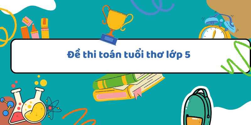 Đề thi toán tuổi thơ lớp 5 cấp trường có đáp án và hướng dẫn giải chi tiết