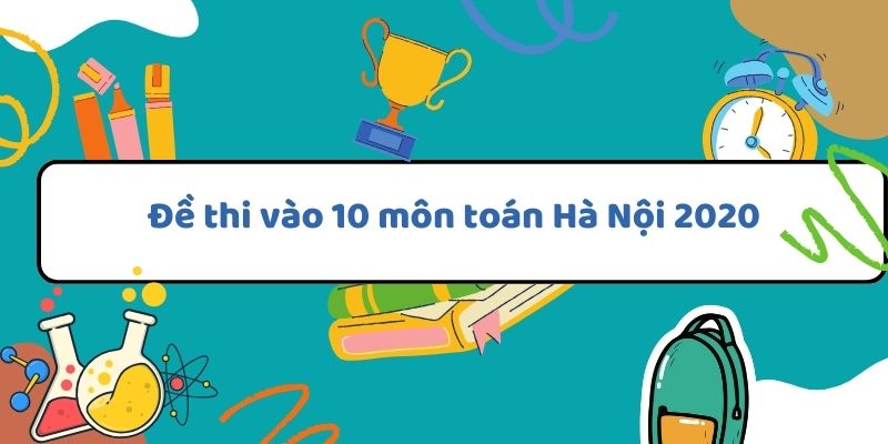 Đề thi vào 10 môn toán Hà Nội 2020 và cách giải hiệu quả cho học sinh