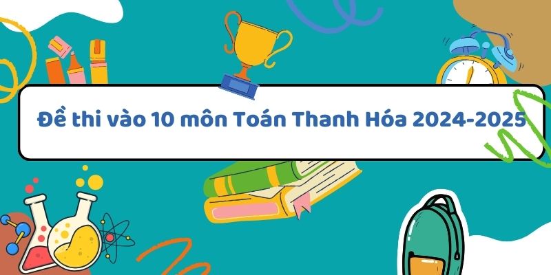 Đề thi vào 10 môn Toán Thanh Hóa 2024-2025: Phân tích và hướng dẫn ôn luyện hiệu quả