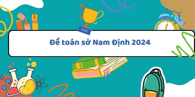 Đề toán sở Nam Định 2024 và cách giải chi tiết cho từng đề thi thử